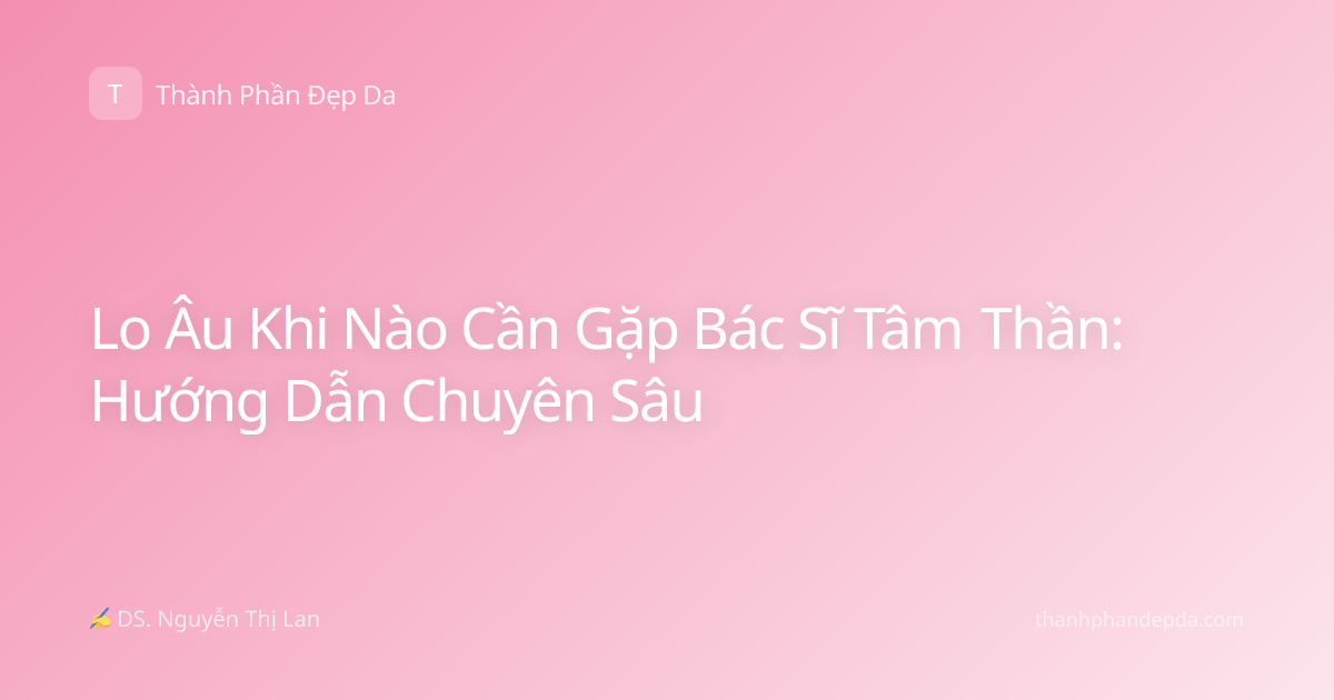 Lo Âu Khi Nào Cần Gặp Bác Sĩ Tâm Thần: Hướng Dẫn Chuyên Sâu