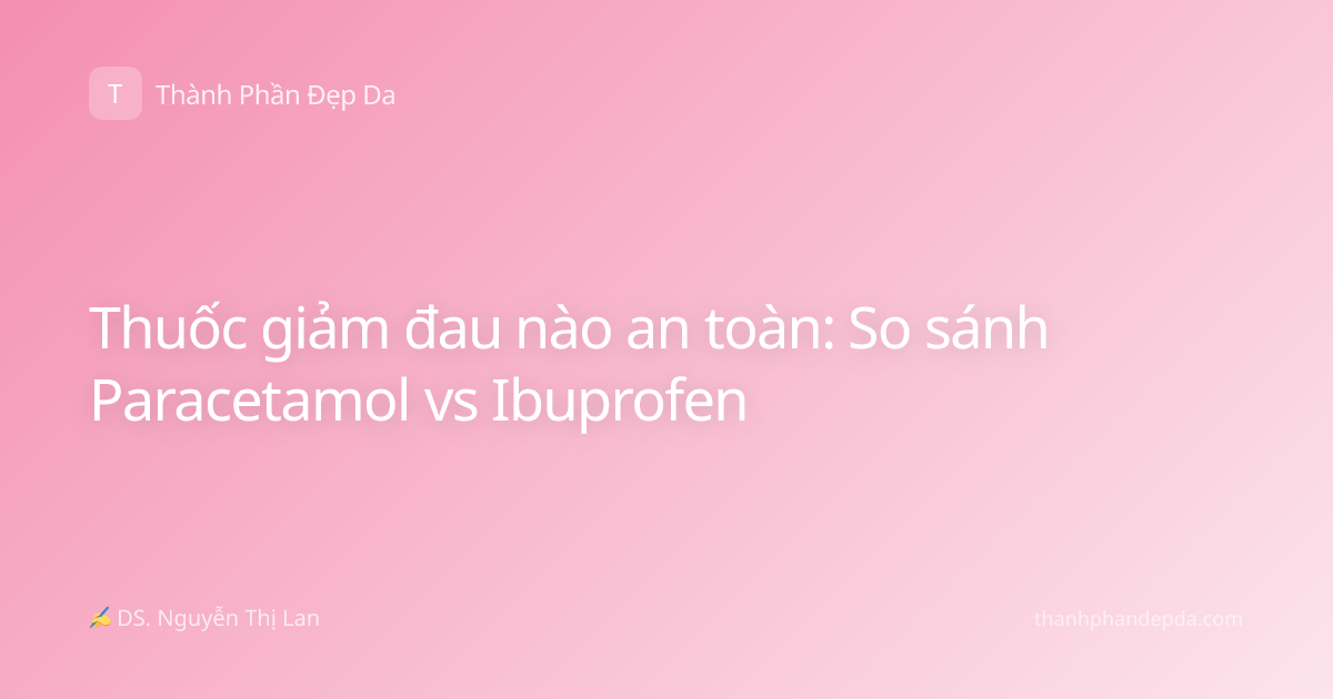 Thuốc giảm đau nào an toàn: So sánh Paracetamol vs Ibuprofen