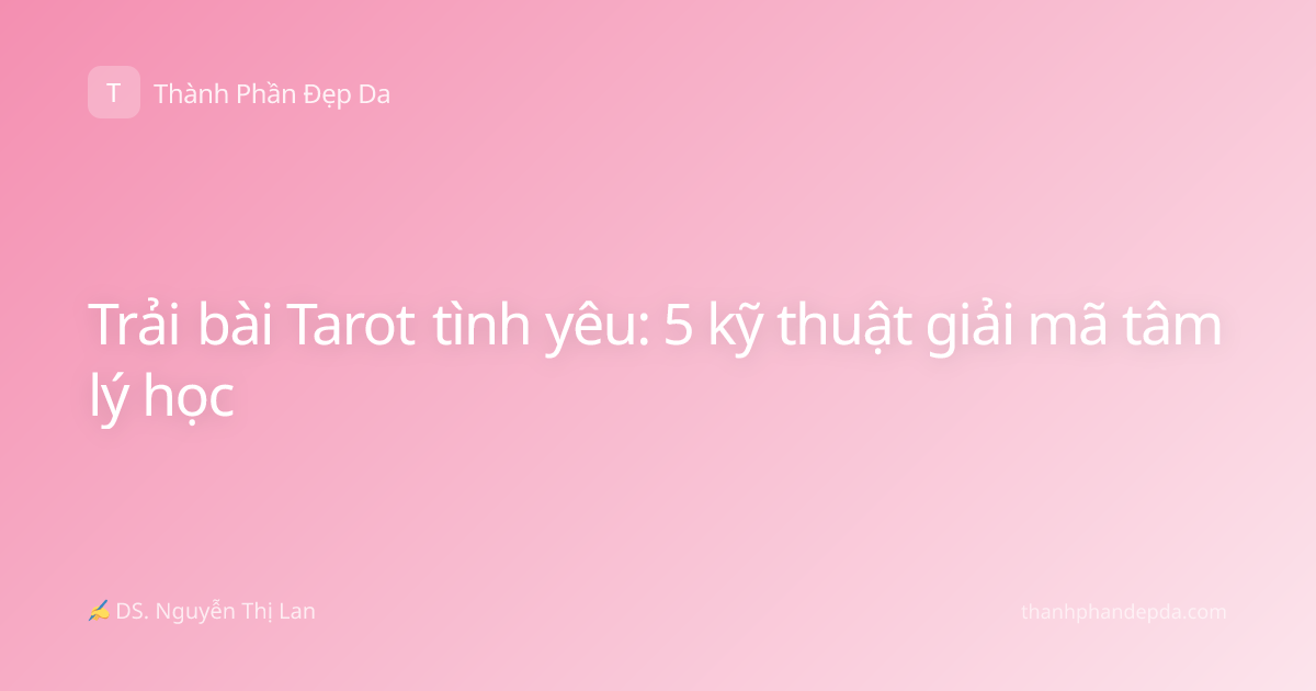 Trải bài Tarot tình yêu: 5 kỹ thuật giải mã tâm lý học