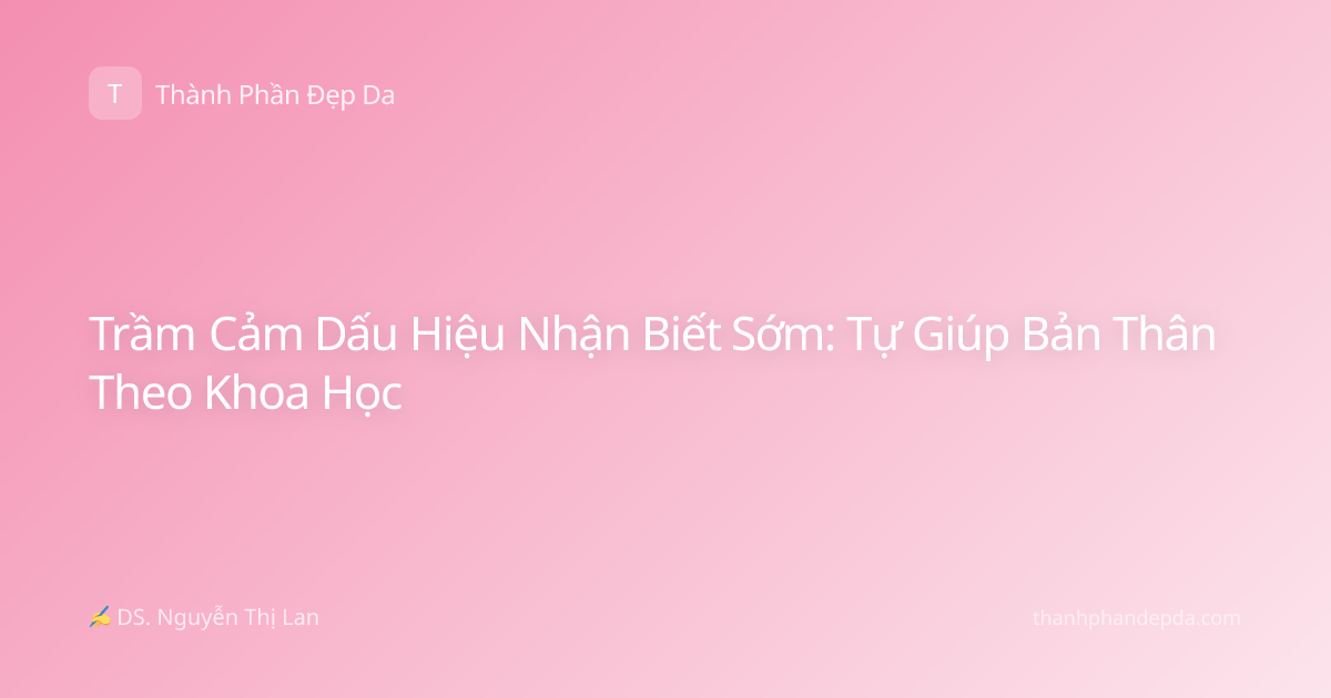 Trầm Cảm Dấu Hiệu Nhận Biết Sớm: Tự Giúp Bản Thân Theo Khoa Học