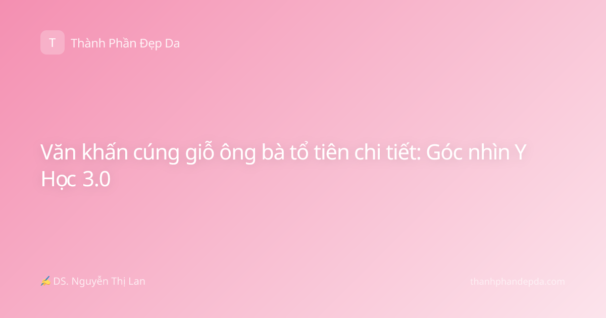Văn khấn cúng giỗ ông bà tổ tiên chi tiết: Góc nhìn Y Học 3.0