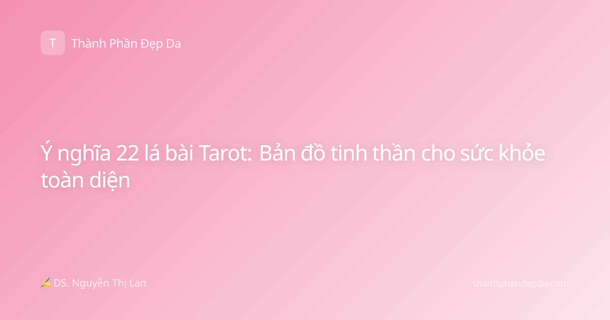 Ý nghĩa 22 lá bài Tarot: Bản đồ tinh thần cho sức khỏe toàn diện